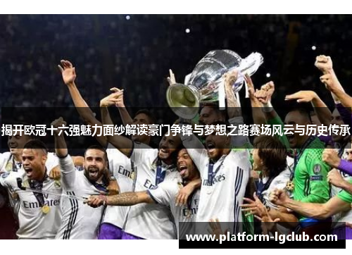 揭开欧冠十六强魅力面纱解读豪门争锋与梦想之路赛场风云与历史传承